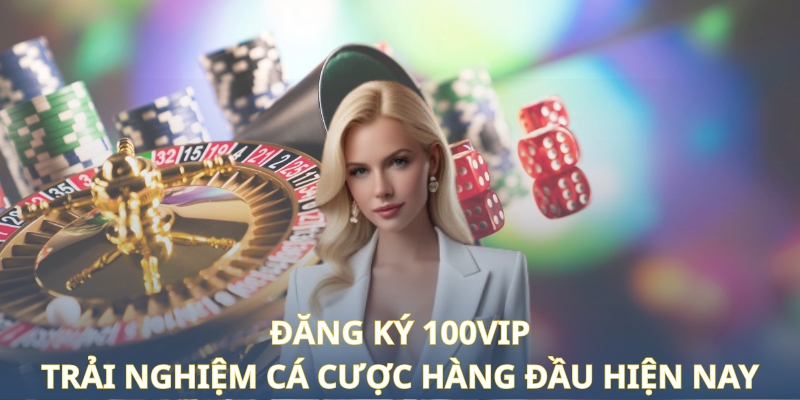 Đăng Ký 100VIP - Trải Nghiệm Cá Cược Hàng Đầu Hiện Nay 1 dang-ky-100vip