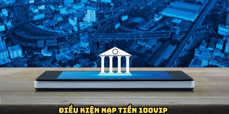 Nạp Tiền 100VIP - Quá Trình Gửi Vốn Nhanh Gọn, An Toàn 1 dieu-kien-nap-tien-100vip