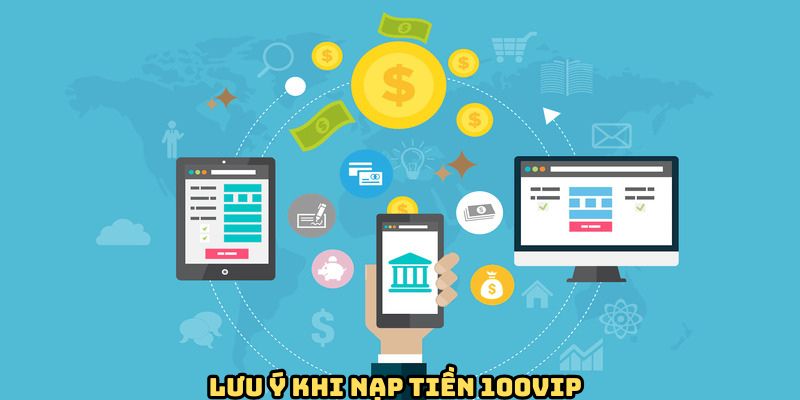 Nạp Tiền 100VIP - Quá Trình Gửi Vốn Nhanh Gọn, An Toàn 3 luu-y-khi-nap-tien-100vip